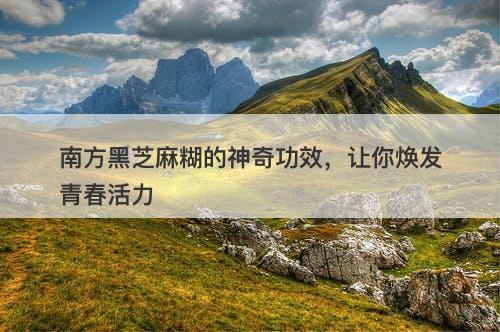 南方黑芝麻糊的神奇功效，让你焕发青春活力