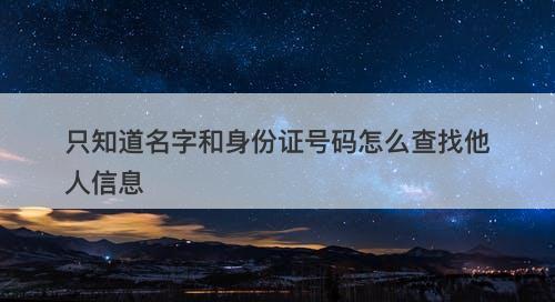 只知道名字和身份证号码怎么查找他人信息