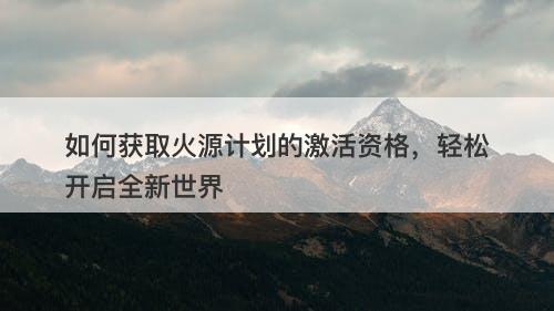 如何获取火源计划的激活资格，轻松开启全新世界