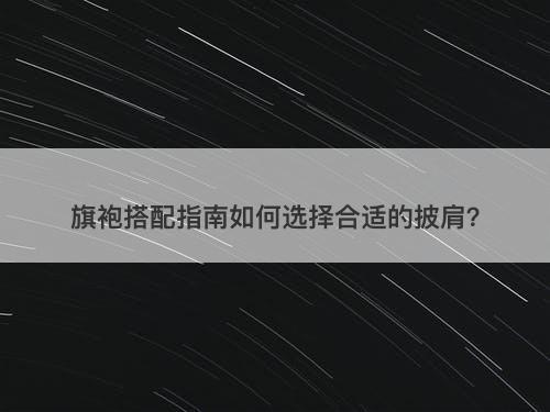旗袍搭配指南如何选择合适的披肩？