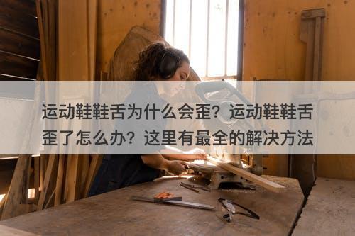 运动鞋鞋舌为什么会歪？运动鞋鞋舌歪了怎么办？这里有最全的解决方法