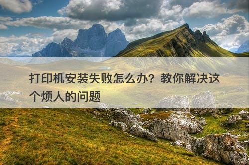 打印机安装失败怎么办？教你解决这个烦人的问题