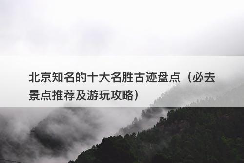 北京知名的十大名胜古迹盘点（必去景点推荐及游玩攻略）
