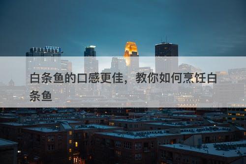 白条鱼的口感更佳，教你如何烹饪白条鱼