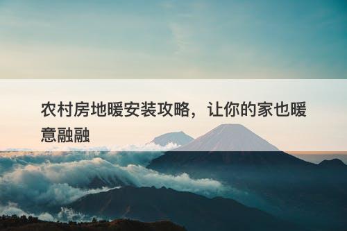 农村房地暖安装攻略，让你的家也暖意融融