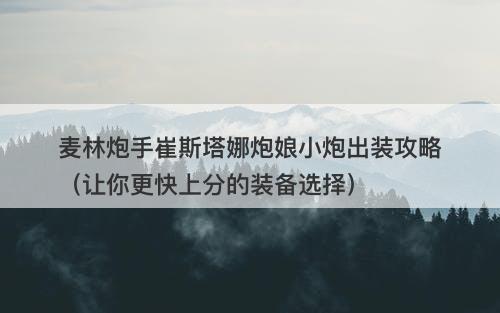 麦林炮手崔斯塔娜炮娘小炮出装攻略（让你更快上分的装备选择）