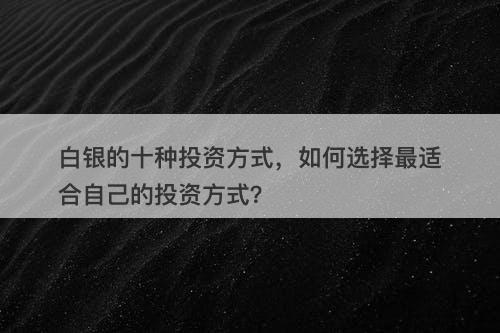 白银的十种投资方式，如何选择最适合自己的投资方式？