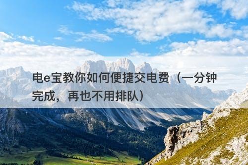 电e宝教你如何便捷交电费（一分钟完成，再也不用排队）