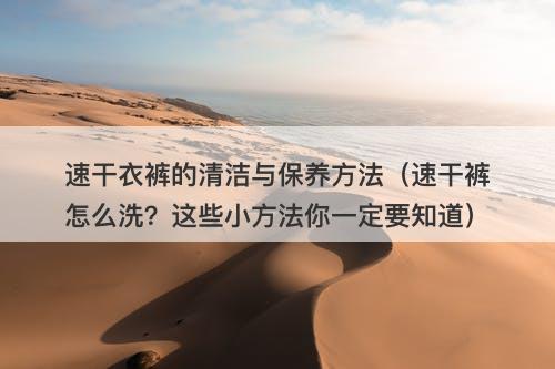 速干衣裤的清洁与保养方法（速干裤怎么洗？这些小方法你一定要知道）