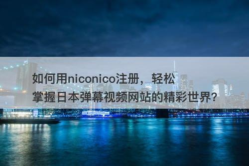 如何用niconico注册，轻松掌握日本弹幕视频网站的精彩世界？