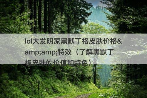 lol大发明家黑默丁格皮肤价格&amp;特效（了解黑默丁格皮肤的价值和特色）