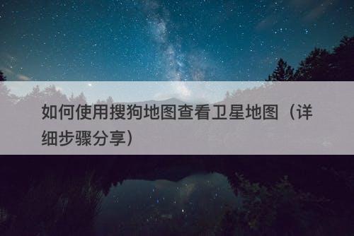 如何使用搜狗地图查看卫星地图（详细步骤分享）