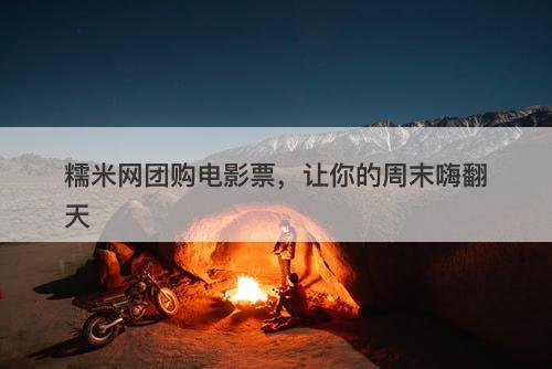 糯米网团购电影票，让你的周末嗨翻天