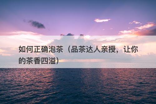 如何正确泡茶（品茶达人亲授，让你的茶香四溢）