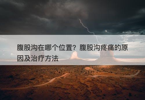 腹股沟在哪个位置？腹股沟疼痛的原因及治疗方法