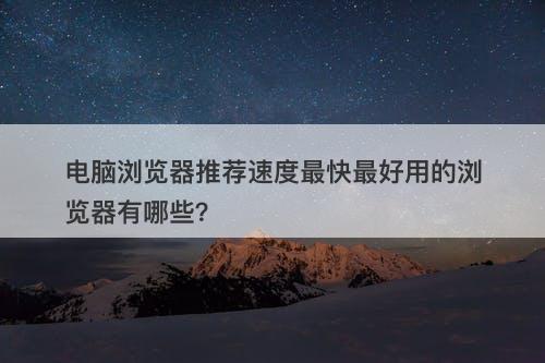 电脑浏览器推荐速度最快最好用的浏览器有哪些？