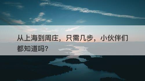 从上海到周庄，只需几步，小伙伴们都知道吗？