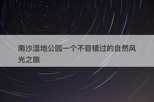 南沙湿地公园一个不容错过的自然风光之旅