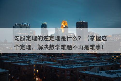 勾股定理的逆定理是什么？（掌握这个定理，解决数学难题不再是难事）