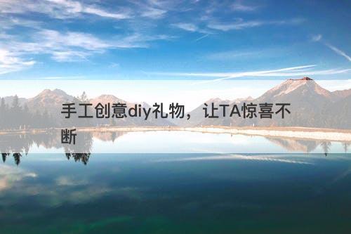 手工创意diy礼物，让TA惊喜不断
