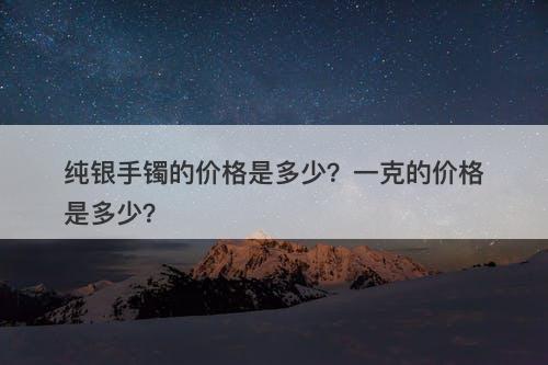 纯银手镯的价格是多少？一克的价格是多少？