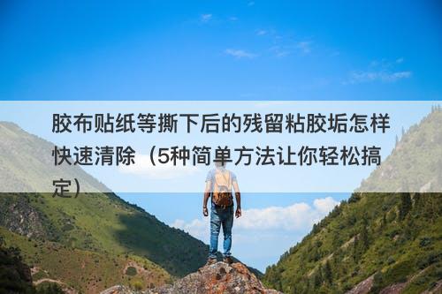 胶布贴纸等撕下后的残留粘胶垢怎样快速清除（5种简单方法让你轻松搞定）