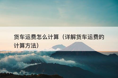 货车运费怎么计算（详解货车运费的计算方法）