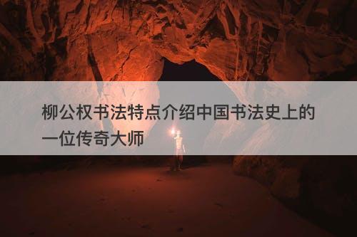 柳公权书法特点介绍中国书法史上的一位传奇大师