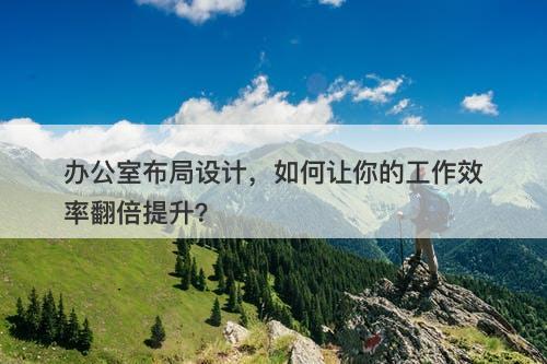 办公室布局设计，如何让你的工作效率翻倍提升？