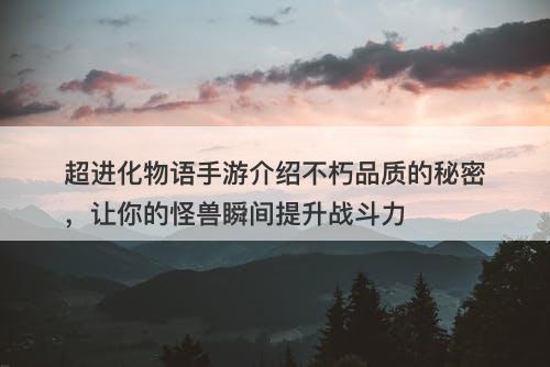 超进化物语手游介绍不朽品质的秘密，让你的怪兽瞬间提升战斗力