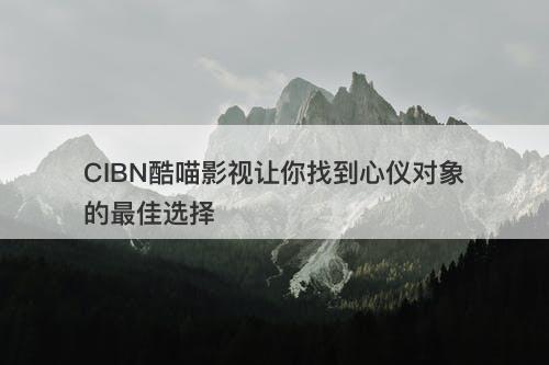 CIBN酷喵影视让你找到心仪对象的最佳选择