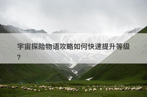 宇宙探险物语攻略如何快速提升等级？