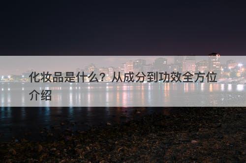 化妆品是什么？从成分到功效全方位介绍