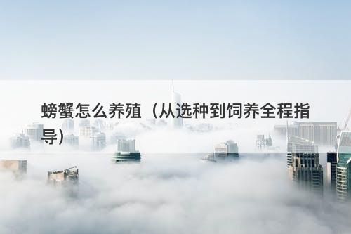 螃蟹怎么养殖（从选种到饲养全程指导）