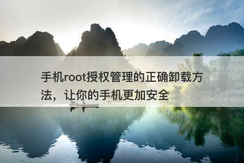 手机root授权管理的正确卸载方法，让你的手机更加安全
