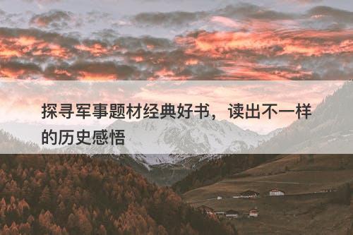 探寻军事题材经典好书，读出不一样的历史感悟