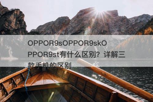 OPPOR9sOPPOR9skOPPOR9st有什么区别？详解三款手机的区别