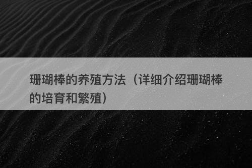 珊瑚棒的养殖方法（详细介绍珊瑚棒的培育和繁殖）