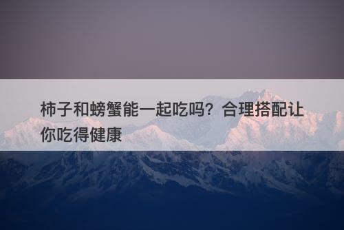 柿子和螃蟹能一起吃吗？合理搭配让你吃得健康
