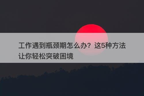 工作遇到瓶颈期怎么办？这5种方法让你轻松突破困境