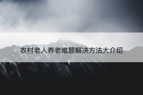 农村老人养老难题解决方法大介绍