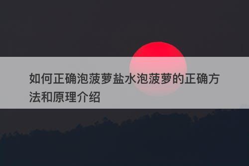 如何正确泡菠萝盐水泡菠萝的正确方法和原理介绍