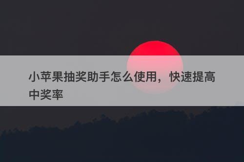 小苹果抽奖助手怎么使用，快速提高中奖率