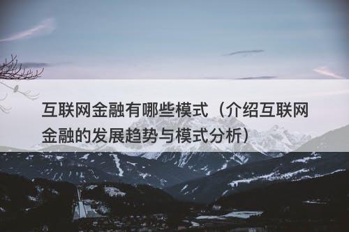 互联网金融有哪些模式（介绍互联网金融的发展趋势与模式分析）