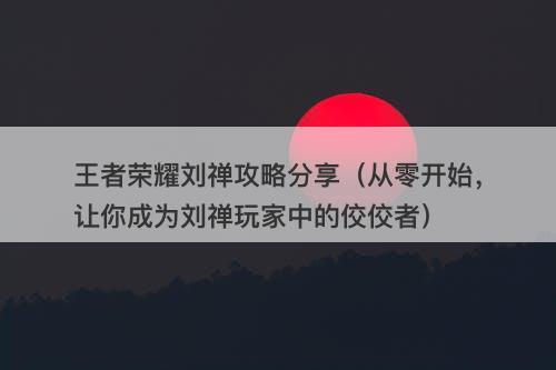 王者荣耀刘禅攻略分享（从零开始，让你成为刘禅玩家中的佼佼者）