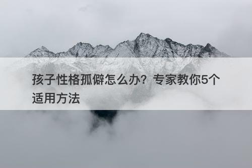 孩子性格孤僻怎么办？专家教你5个适用方法