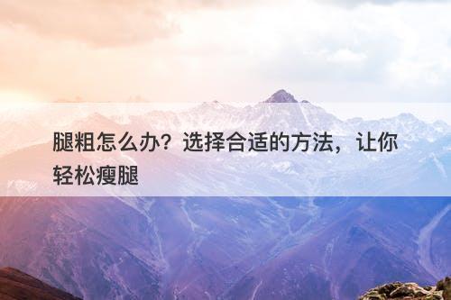 腿粗怎么办？选择合适的方法，让你轻松瘦腿