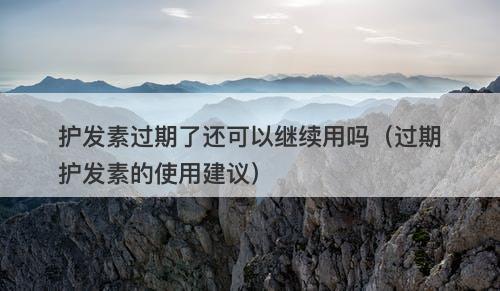 护发素过期了还可以继续用吗（过期护发素的使用建议）