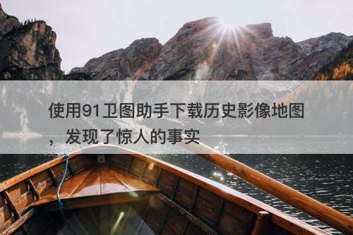 使用91卫图助手下载历史影像地图，发现了惊人的事实