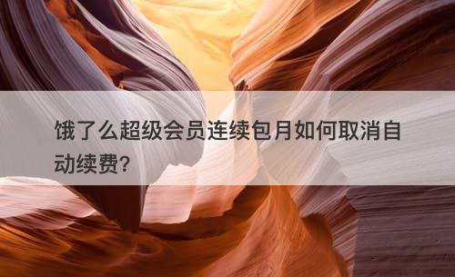 饿了么超级会员连续包月如何取消自动续费？